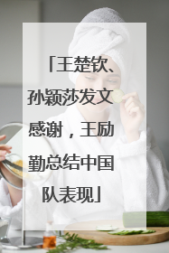 王楚钦、孙颖莎发文感谢，王励勤总结中国队表现